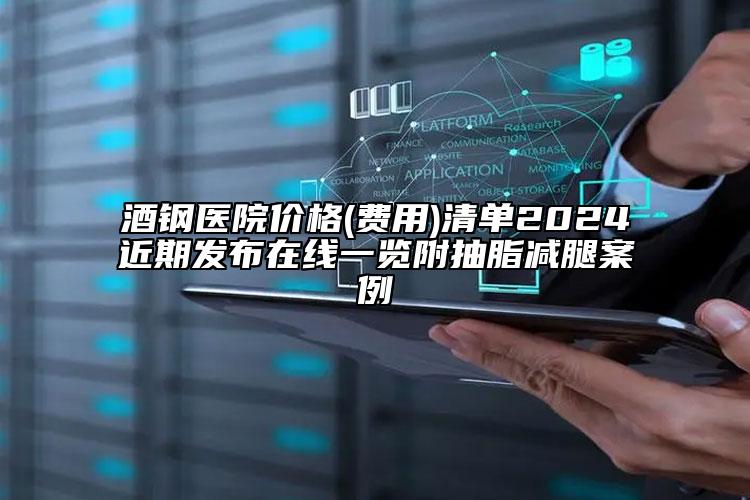 酒钢医院价格(费用)清单2024近期发布在线一览附抽脂减腿案例