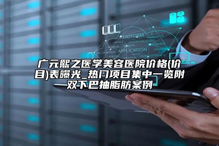 广元熙之医学美容医院价格(价目)表曝光_热门项目集中一览附双下巴抽脂肪案例