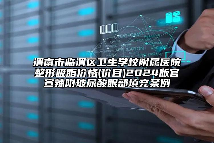 渭南市临渭区卫生学校附属医院整形吸脂价格(价目)2024版官宣辣附玻尿酸眼部填充案例