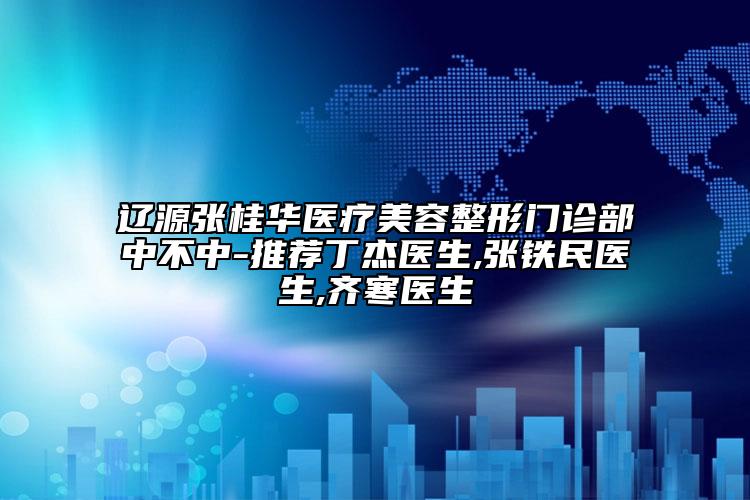 辽源张桂华医疗美容整形门诊部中不中-推荐丁杰医生,张铁民医生,齐寒医生