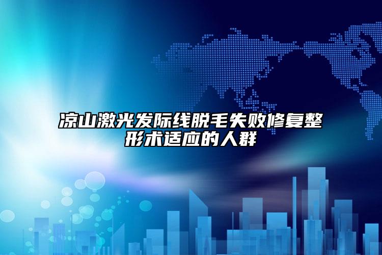 凉山激光发际线脱毛失败修复整形术适应的人群