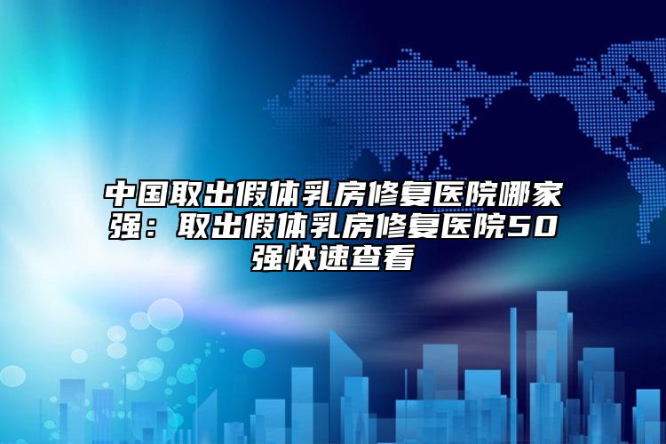 中国取出假体乳房修复医院哪家强：取出假体乳房修复医院50强快速查看