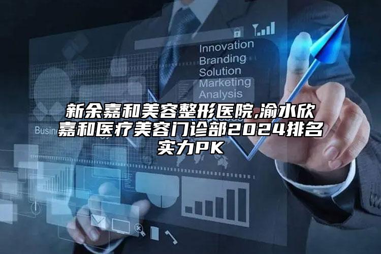 新余嘉和美容整形医院,渝水欣嘉和医疗美容门诊部2024排名实力PK