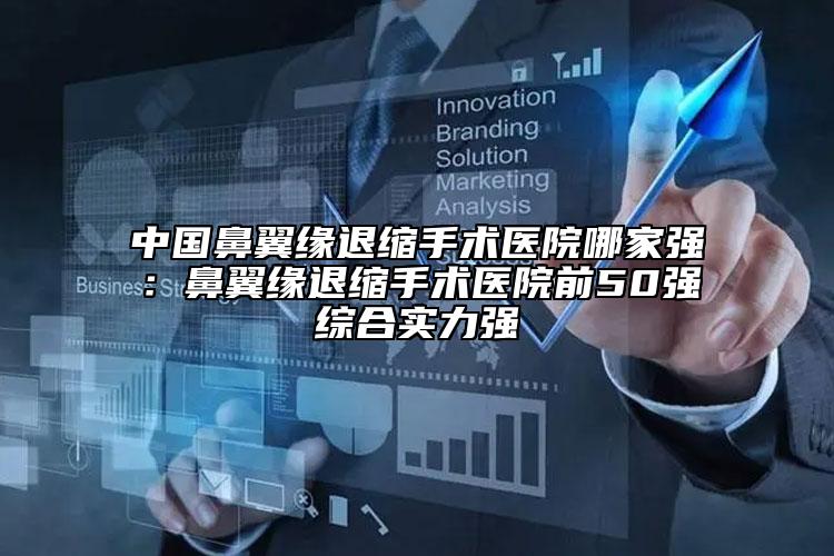 中国鼻翼缘退缩手术医院哪家强：鼻翼缘退缩手术医院前50强综合实力强