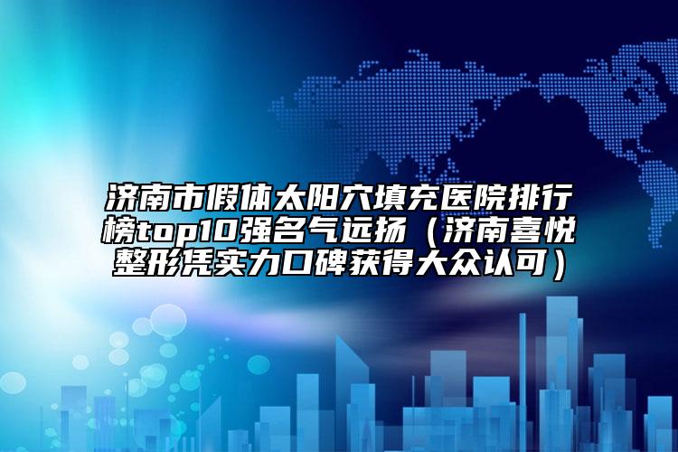 济南市假体太阳穴填充医院排行榜top10强名气远扬（济南喜悦整形凭实力口碑获得大众认可）