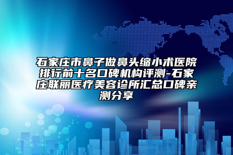 石家庄市鼻子做鼻头缩小术医院排行前十名口碑机构评测-石家庄联丽医疗美容诊所汇总口碑亲测分享