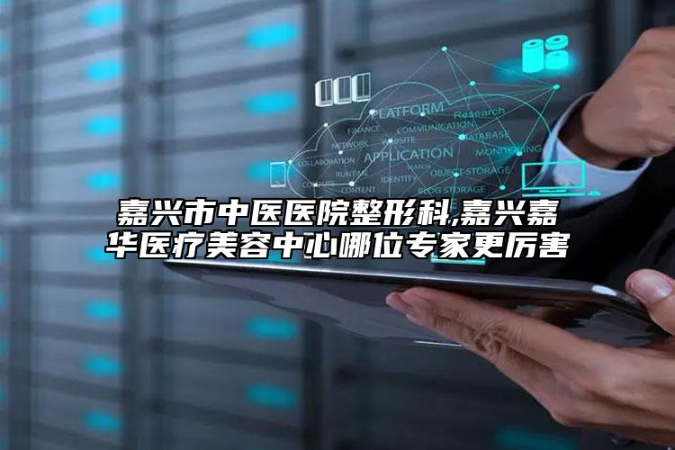嘉兴市中医医院整形科,嘉兴嘉华医疗美容中心哪位专家更厉害