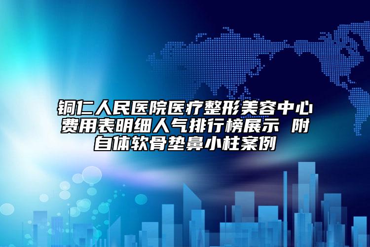 铜仁人民医院医疗整形美容中心费用表明细人气排行榜展示 附自体软骨垫鼻小柱案例