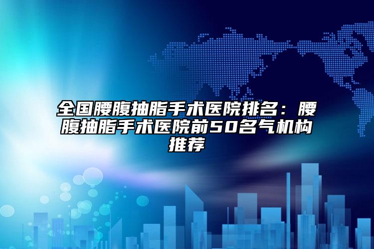 全国腰腹抽脂手术医院排名：腰腹抽脂手术医院前50名气机构推荐
