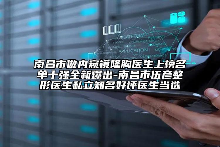 南昌市做内窥镜隆胸医生上榜名单十强全新爆出-南昌市伍彦整形医生私立知名好评医生当选