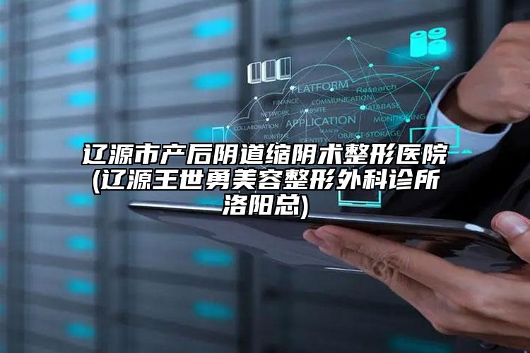辽源市产后阴道缩阴术整形医院(辽源王世勇美容整形外科诊所洛阳总)