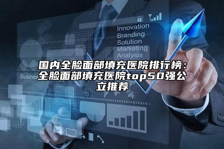国内全脸面部填充医院排行榜：全脸面部填充医院top50强公立推荐