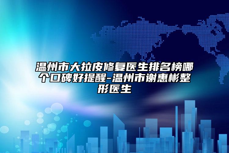 温州市大拉皮修复医生排名榜哪个口碑好提醒-温州市谢惠彬整形医生