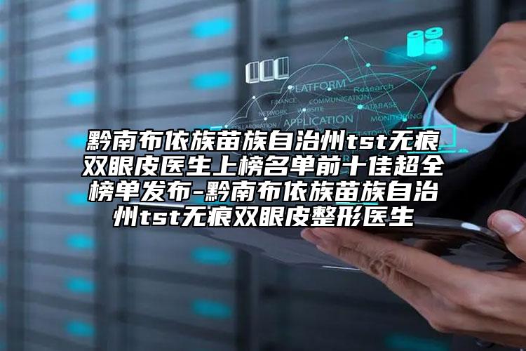 黔南布依族苗族自治州tst无痕双眼皮医生上榜名单前十佳超全榜单发布-黔南布依族苗族自治州tst无痕双眼皮整形医生