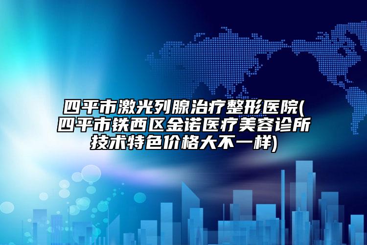 四平市激光列腺治疗整形医院(四平市铁西区金诺医疗美容诊所技术特色价格大不一样)