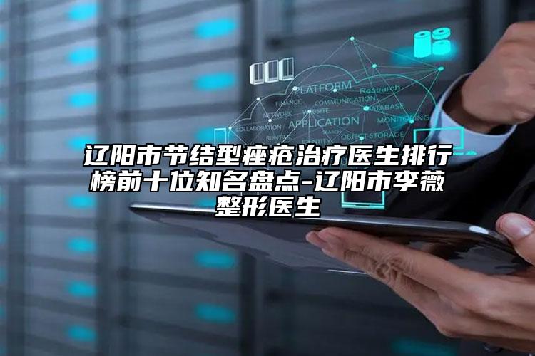 辽阳市节结型痤疮治疗医生排行榜前十位知名盘点-辽阳市李薇整形医生