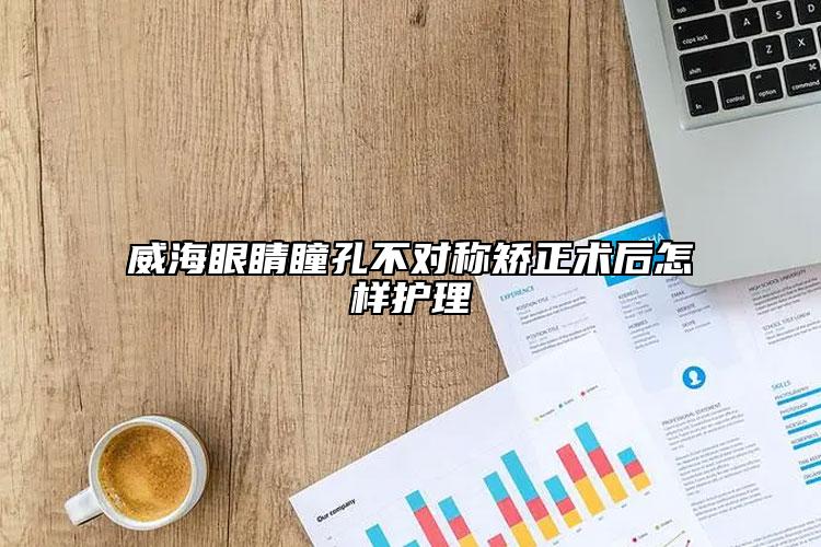 威海眼睛瞳孔不对称矫正术后怎样护理