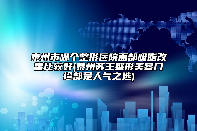 泰州市哪个整形医院面部吸脂改善比较好(泰州苏王整形美容门诊部是人气之选)