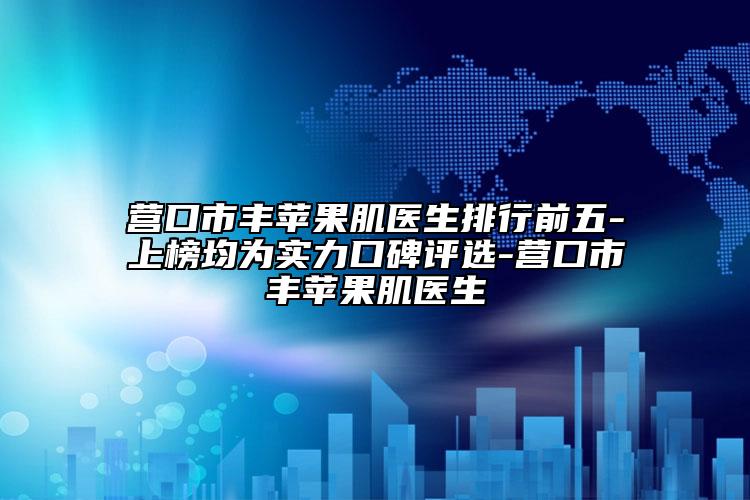 营口市丰苹果肌医生排行前五-上榜均为实力口碑评选-营口市丰苹果肌医生