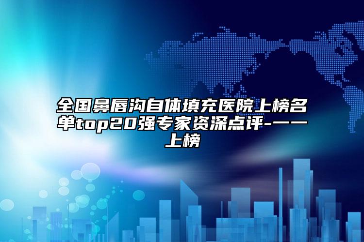 全国鼻唇沟自体填充医院上榜名单top20强专家资深点评-一一上榜