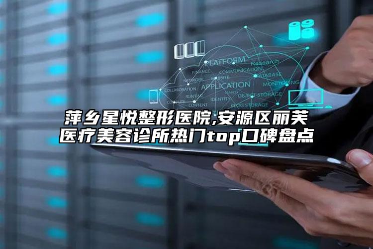 萍乡星悦整形医院,安源区丽芙医疗美容诊所热门top口碑盘点