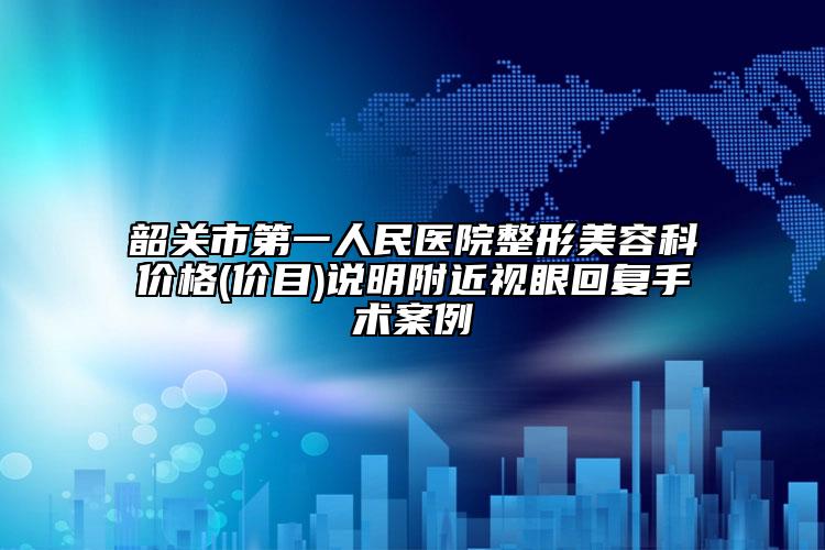 韶关市第一人民医院整形美容科价格(价目)说明附近视眼回复手术案例