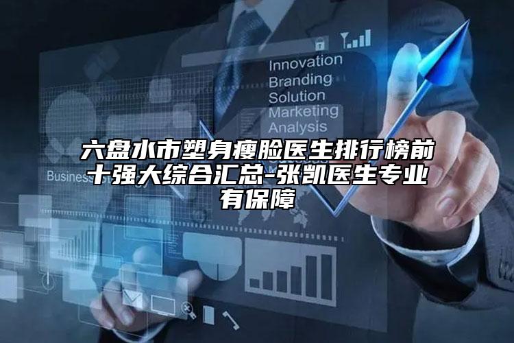 六盘水市塑身瘦脸医生排行榜前十强大综合汇总-张凯医生专业有保障