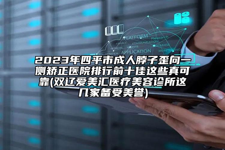 2023年四平市成人脖子歪向一侧矫正医院排行前十佳这些真可靠(双辽爱美汇医疗美容诊所这几家备受美誉)