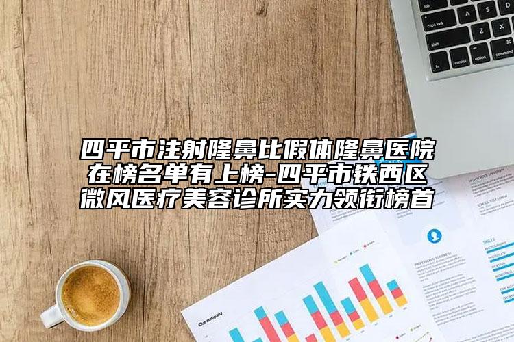 四平市注射隆鼻比假体隆鼻医院在榜名单有上榜-四平市铁西区微风医疗美容诊所实力领衔榜首