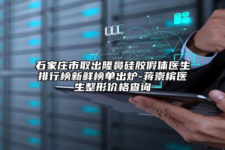 石家庄市取出隆鼻硅胶假体医生排行榜新鲜榜单出炉-蒋崇槟医生整形价格查询