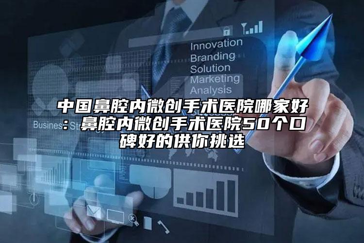 中国鼻腔内微创手术医院哪家好：鼻腔内微创手术医院50个口碑好的供你挑选