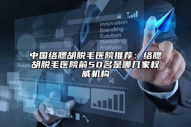 中国络腮胡脱毛医院推荐：络腮胡脱毛医院前50名是哪几家权威机构