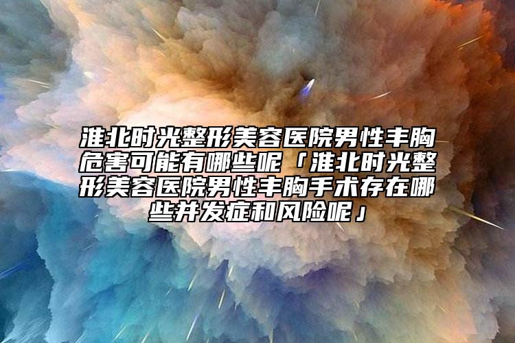 淮北时光整形美容医院男性丰胸危害可能有哪些呢「淮北时光整形美容医院男性丰胸手术存在哪些并发症和风险呢」