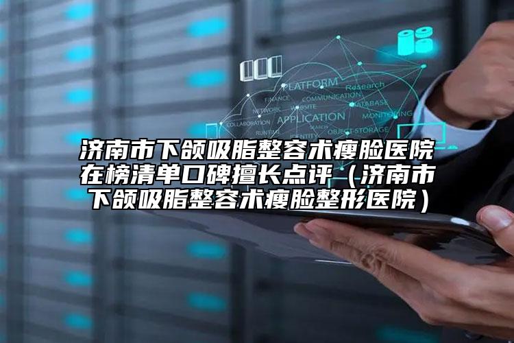 济南市下颌吸脂整容术瘦脸医院在榜清单口碑擅长点评（济南市下颌吸脂整容术瘦脸整形医院）
