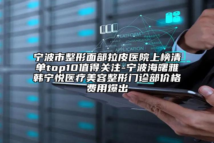 宁波市整形面部拉皮医院上榜清单top10值得关注-宁波海曙雅韩宁悦医疗美容整形门诊部价格费用爆出