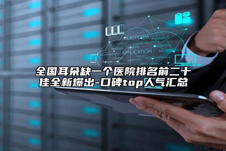全国耳朵缺一个医院排名前二十佳全新爆出-口碑top人气汇总