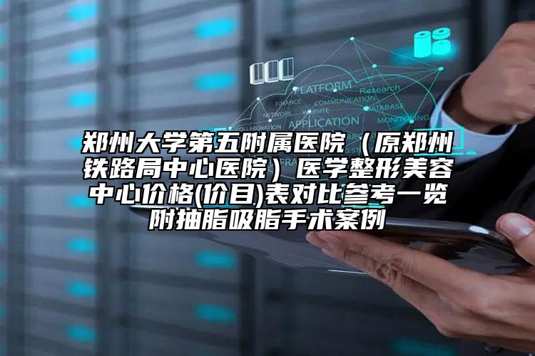 郑州大学第五附属医院（原郑州铁路局中心医院）医学整形美容中心价格(价目)表对比参考一览附抽脂吸脂手术案例