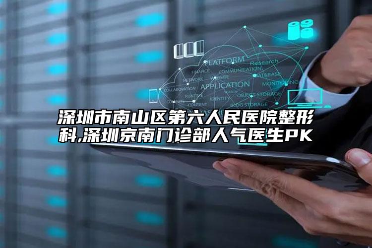 深圳市南山区第六人民医院整形科,深圳京南门诊部人气医生PK