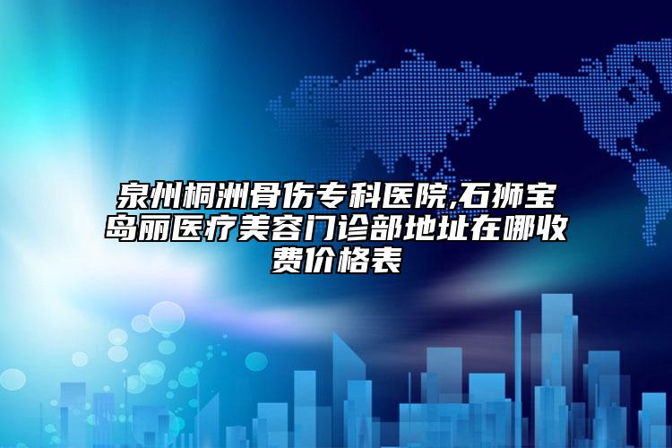 泉州桐洲骨伤专科医院,石狮宝岛丽医疗美容门诊部地址在哪收费价格表