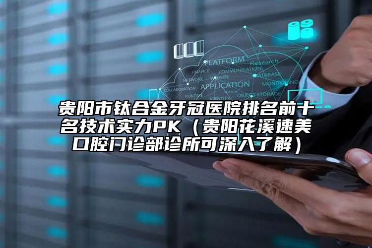 贵阳市钛合金牙冠医院排名前十名技术实力PK（贵阳花溪速美口腔门诊部诊所可深入了解）