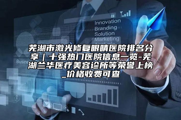 芜湖市激光修复眼睛医院排名分享｜十强热门医院信息一览-芜湖兰华医疗美容诊所等荣誉上榜_价格收费可查