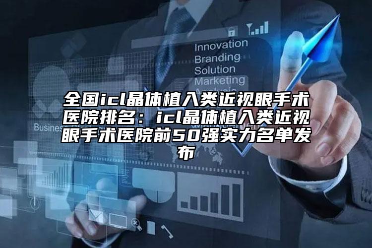 全国icl晶体植入类近视眼手术医院排名：icl晶体植入类近视眼手术医院前50强实力名单发布