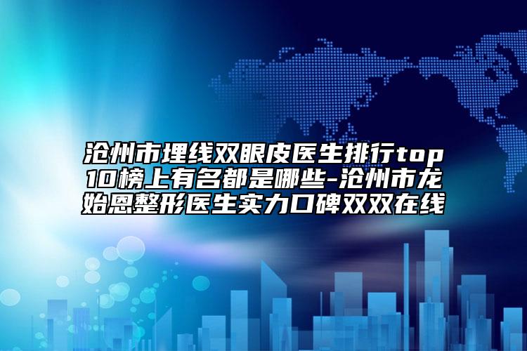 沧州市埋线双眼皮医生排行top10榜上有名都是哪些-沧州市龙始恩整形医生实力口碑双双在线