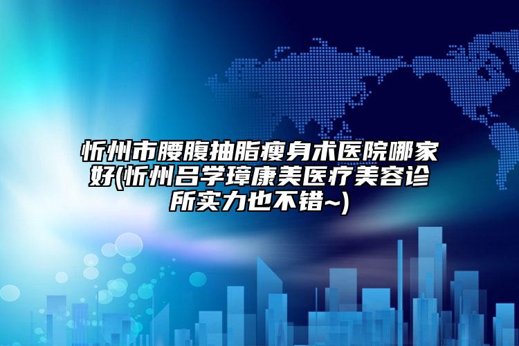 忻州市腰腹抽脂瘦身术医院哪家好(忻州吕学璋康美医疗美容诊所实力也不错~)