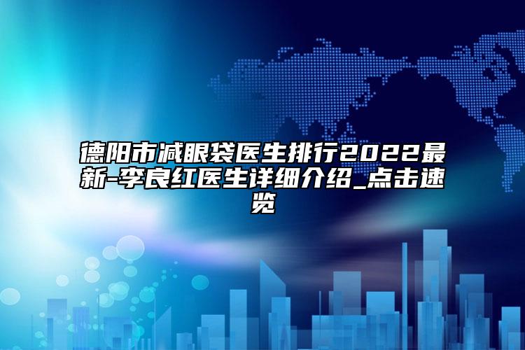 德阳市减眼袋医生排行2022最新-李良红医生详细介绍_点击速览