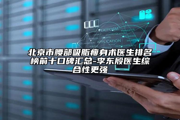 北京市腰部吸脂瘦身术医生排名榜前十口碑汇总-李东殷医生综合性更强