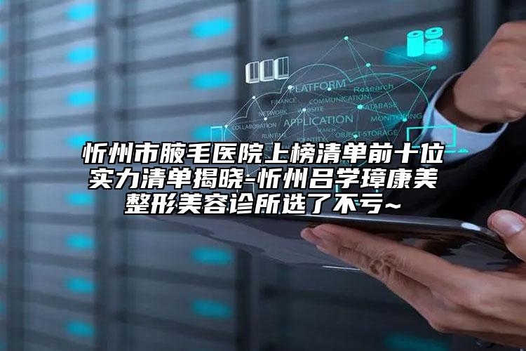 忻州市腋毛医院上榜清单前十位实力清单揭晓-忻州吕学璋康美整形美容诊所选了不亏~