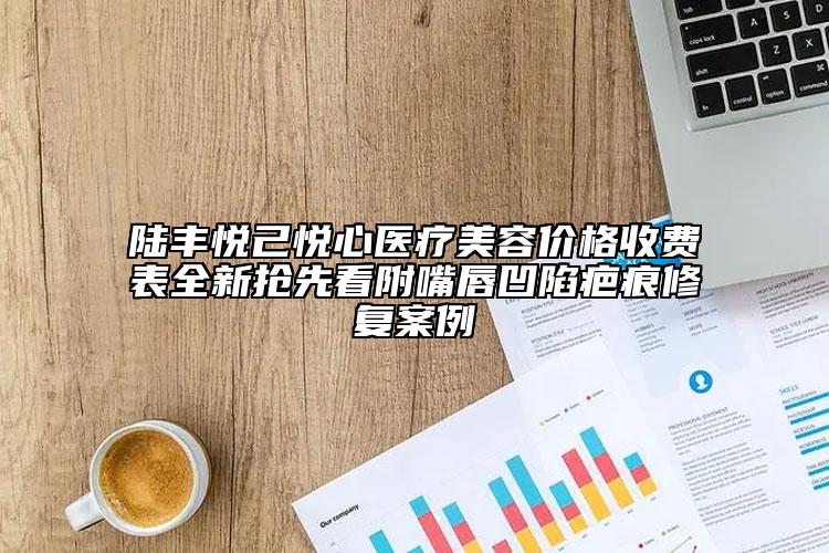 陆丰悦己悦心医疗美容价格收费表全新抢先看附嘴唇凹陷疤痕修复案例