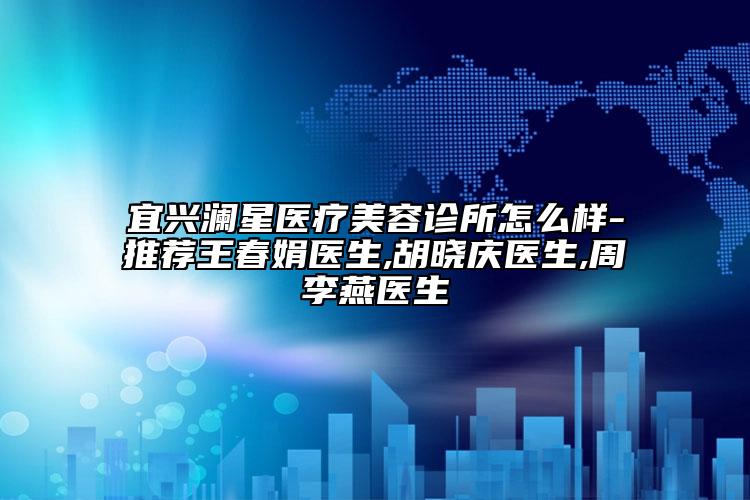 宜兴澜星医疗美容诊所怎么样-推荐王春娟医生,胡晓庆医生,周李燕医生