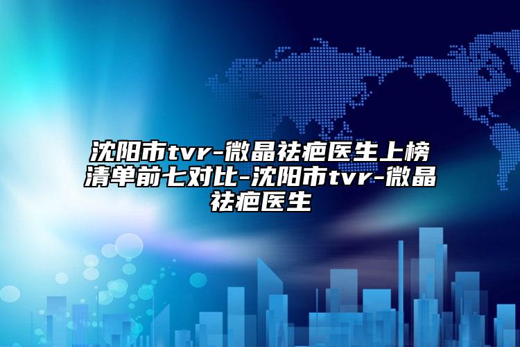沈阳市tvr-微晶祛疤医生上榜清单前七对比-沈阳市tvr-微晶祛疤医生